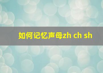 如何记忆声母zh ch sh